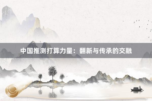 中国推测打算力量：翻新与传承的交融