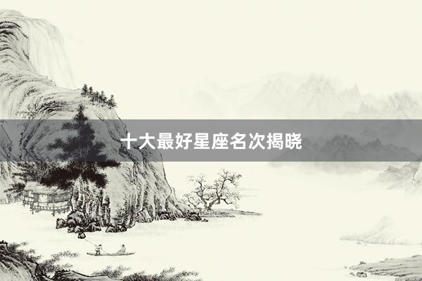 十大最好星座名次揭晓
