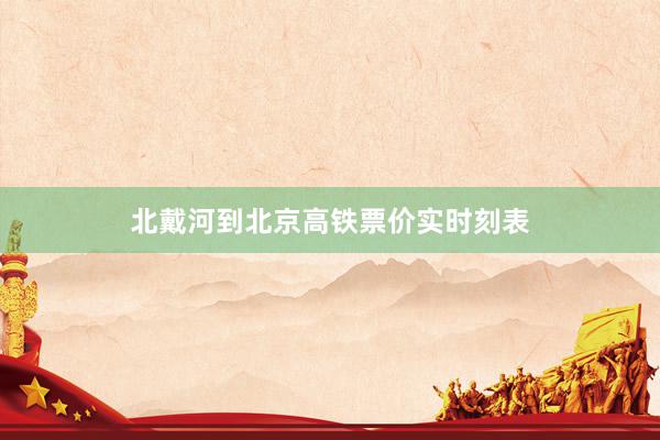 北戴河到北京高铁票价实时刻表