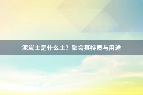 泥炭土是什么土？融会其特质与用途