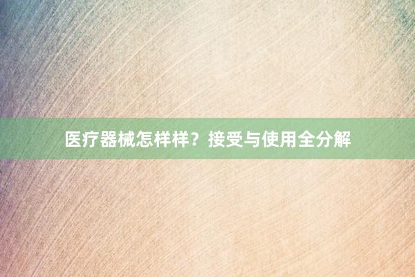医疗器械怎样样？接受与使用全分解