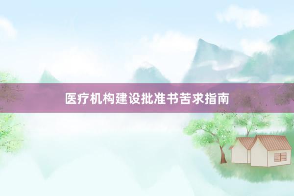 医疗机构建设批准书苦求指南